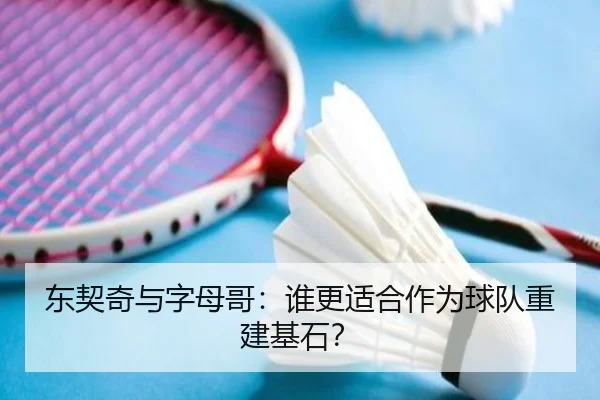 东契奇与字母哥：谁更适合作为球队重建基石？